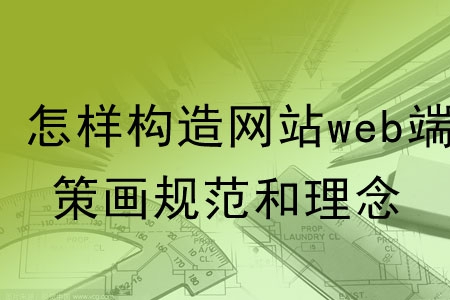 怎樣構(gòu)造網(wǎng)站web端的策劃規(guī)范和理念？