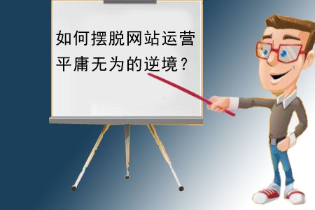 如何擺脫網(wǎng)站建設(shè)運(yùn)營(yíng)平庸無(wú)為的逆境？